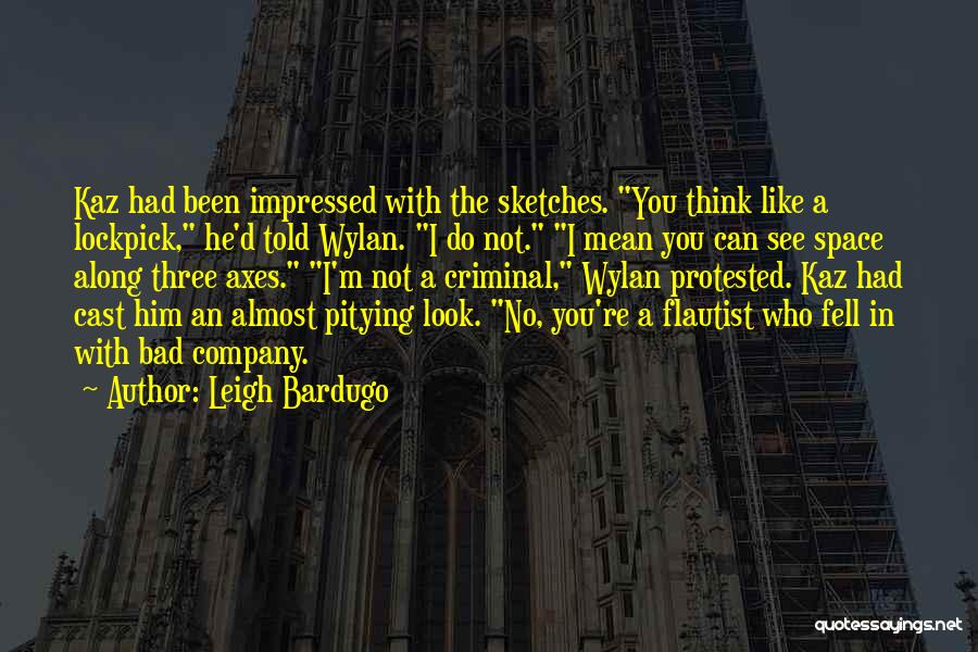 Leigh Bardugo Quotes: Kaz Had Been Impressed With The Sketches. You Think Like A Lockpick, He'd Told Wylan. I Do Not. I Mean