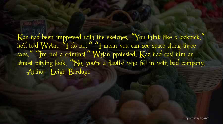 Leigh Bardugo Quotes: Kaz Had Been Impressed With The Sketches. You Think Like A Lockpick, He'd Told Wylan. I Do Not. I Mean