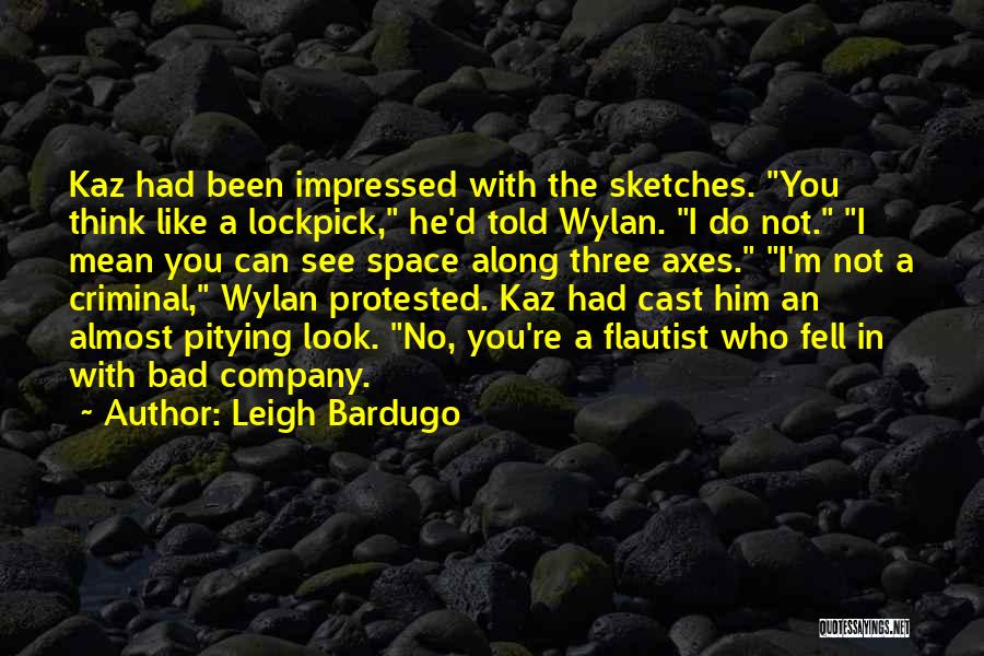 Leigh Bardugo Quotes: Kaz Had Been Impressed With The Sketches. You Think Like A Lockpick, He'd Told Wylan. I Do Not. I Mean