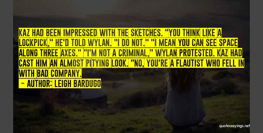 Leigh Bardugo Quotes: Kaz Had Been Impressed With The Sketches. You Think Like A Lockpick, He'd Told Wylan. I Do Not. I Mean