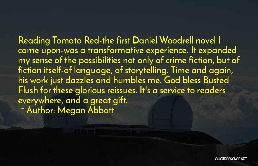 Megan Abbott Quotes: Reading Tomato Red-the First Daniel Woodrell Novel I Came Upon-was A Transformative Experience. It Expanded My Sense Of The Possibilities