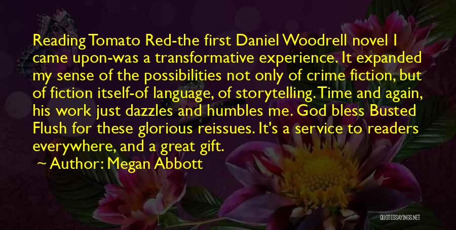 Megan Abbott Quotes: Reading Tomato Red-the First Daniel Woodrell Novel I Came Upon-was A Transformative Experience. It Expanded My Sense Of The Possibilities