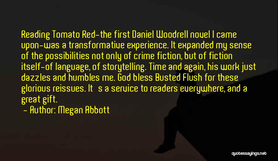 Megan Abbott Quotes: Reading Tomato Red-the First Daniel Woodrell Novel I Came Upon-was A Transformative Experience. It Expanded My Sense Of The Possibilities