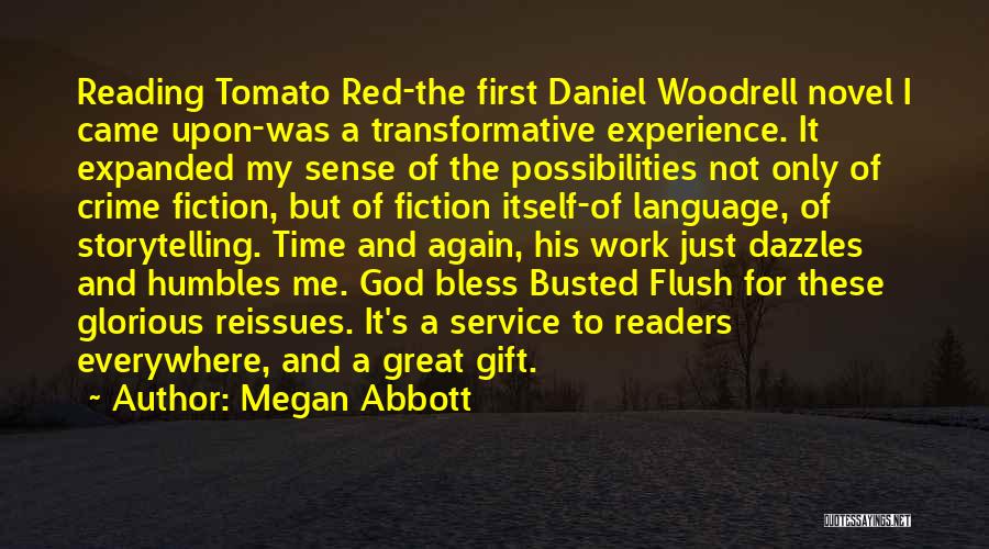 Megan Abbott Quotes: Reading Tomato Red-the First Daniel Woodrell Novel I Came Upon-was A Transformative Experience. It Expanded My Sense Of The Possibilities