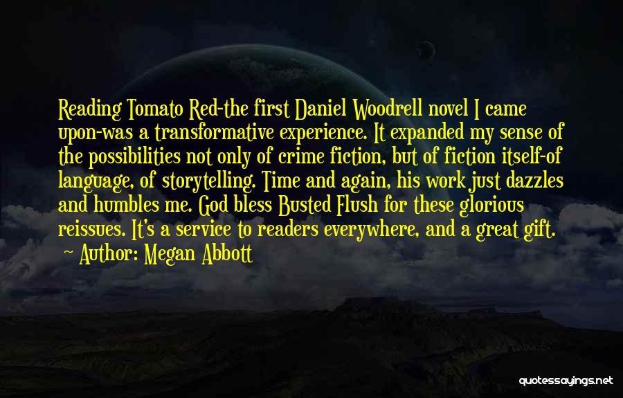 Megan Abbott Quotes: Reading Tomato Red-the First Daniel Woodrell Novel I Came Upon-was A Transformative Experience. It Expanded My Sense Of The Possibilities