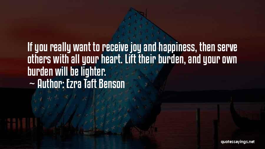 Ezra Taft Benson Quotes: If You Really Want To Receive Joy And Happiness, Then Serve Others With All Your Heart. Lift Their Burden, And