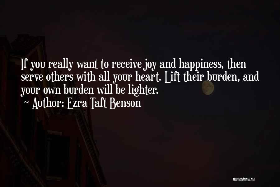 Ezra Taft Benson Quotes: If You Really Want To Receive Joy And Happiness, Then Serve Others With All Your Heart. Lift Their Burden, And