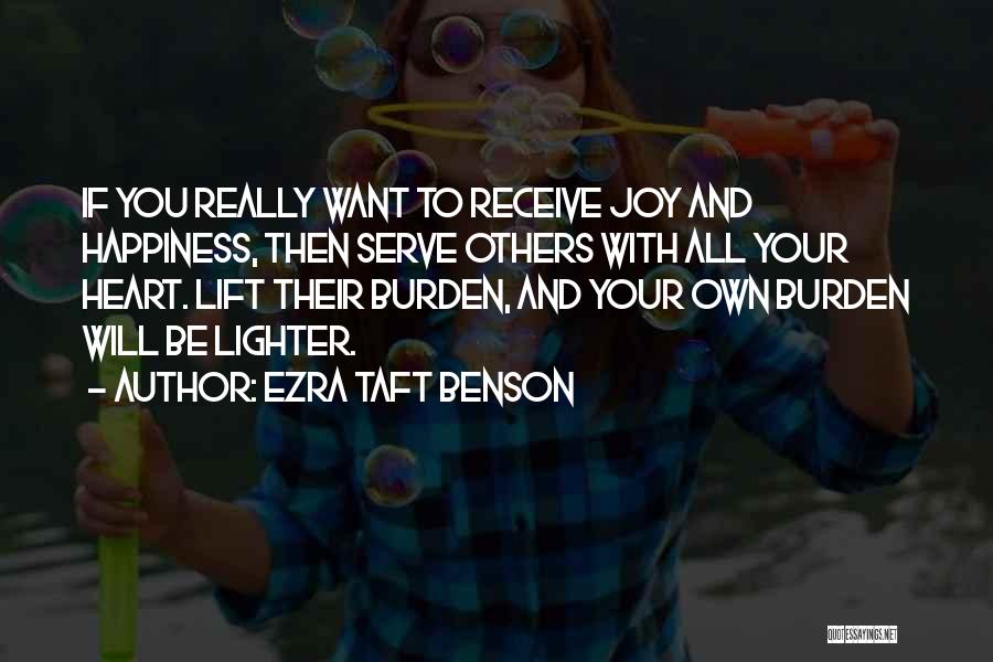 Ezra Taft Benson Quotes: If You Really Want To Receive Joy And Happiness, Then Serve Others With All Your Heart. Lift Their Burden, And