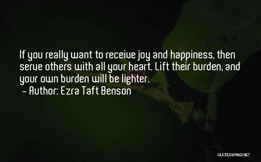 Ezra Taft Benson Quotes: If You Really Want To Receive Joy And Happiness, Then Serve Others With All Your Heart. Lift Their Burden, And