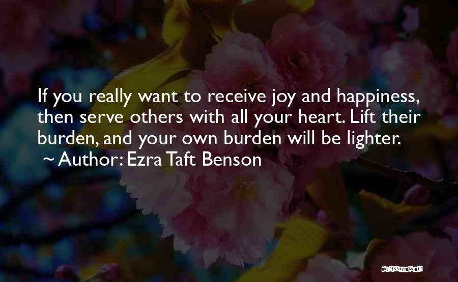 Ezra Taft Benson Quotes: If You Really Want To Receive Joy And Happiness, Then Serve Others With All Your Heart. Lift Their Burden, And