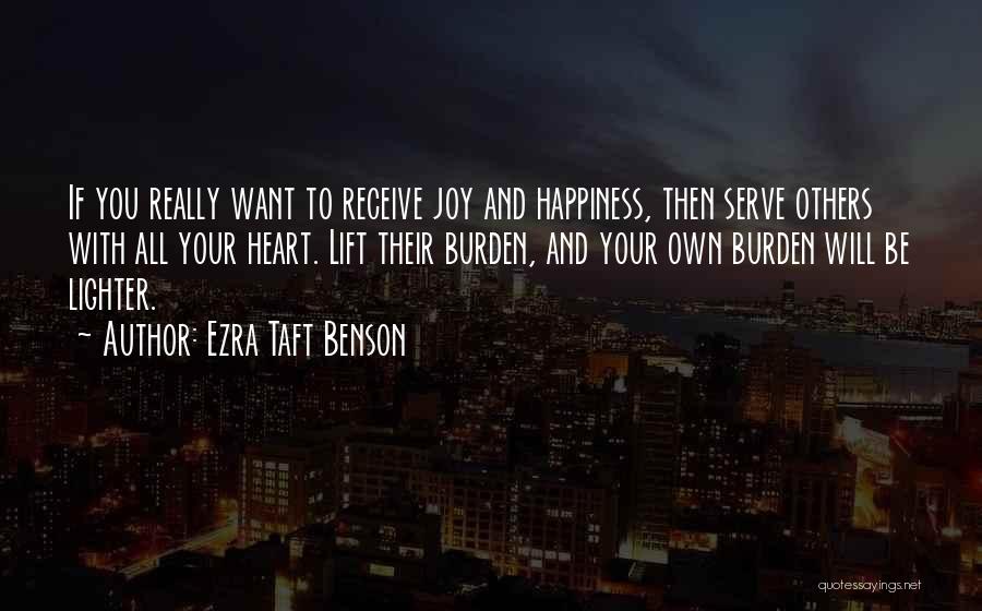 Ezra Taft Benson Quotes: If You Really Want To Receive Joy And Happiness, Then Serve Others With All Your Heart. Lift Their Burden, And