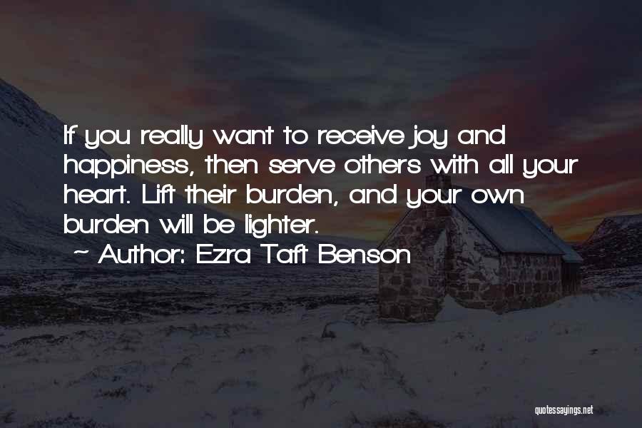 Ezra Taft Benson Quotes: If You Really Want To Receive Joy And Happiness, Then Serve Others With All Your Heart. Lift Their Burden, And