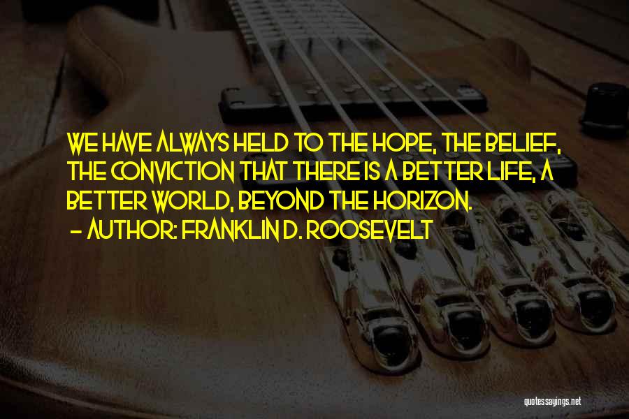 Franklin D. Roosevelt Quotes: We Have Always Held To The Hope, The Belief, The Conviction That There Is A Better Life, A Better World,