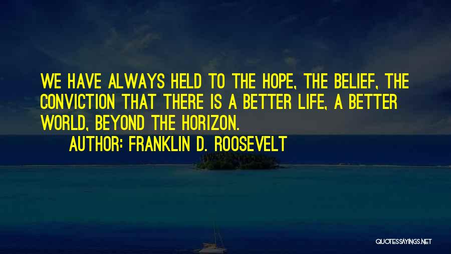 Franklin D. Roosevelt Quotes: We Have Always Held To The Hope, The Belief, The Conviction That There Is A Better Life, A Better World,