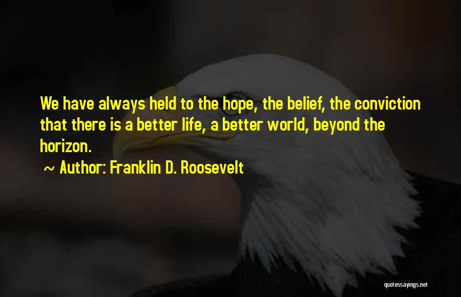 Franklin D. Roosevelt Quotes: We Have Always Held To The Hope, The Belief, The Conviction That There Is A Better Life, A Better World,