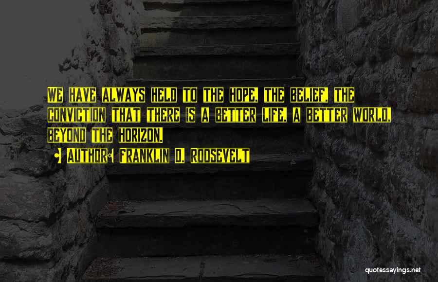 Franklin D. Roosevelt Quotes: We Have Always Held To The Hope, The Belief, The Conviction That There Is A Better Life, A Better World,