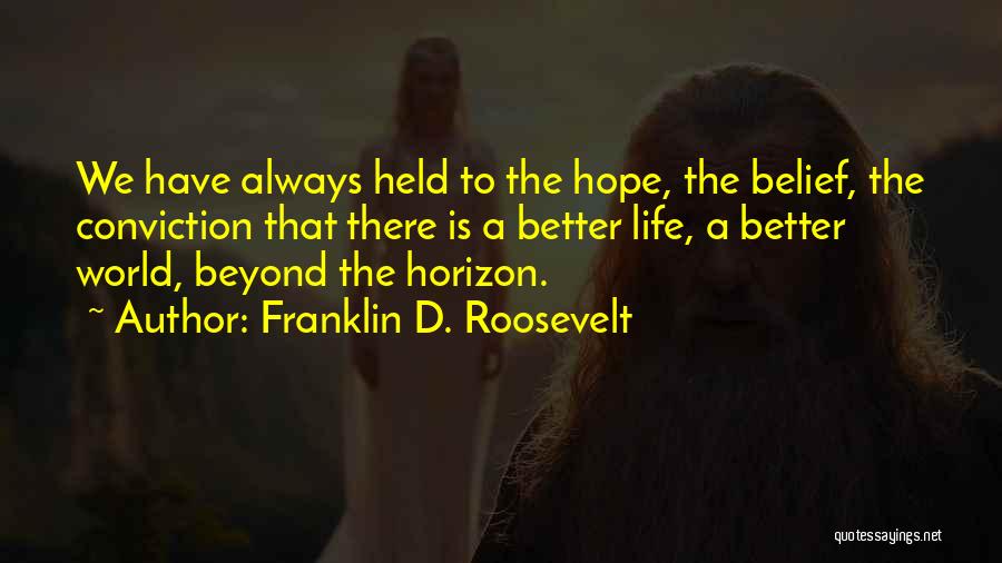 Franklin D. Roosevelt Quotes: We Have Always Held To The Hope, The Belief, The Conviction That There Is A Better Life, A Better World,