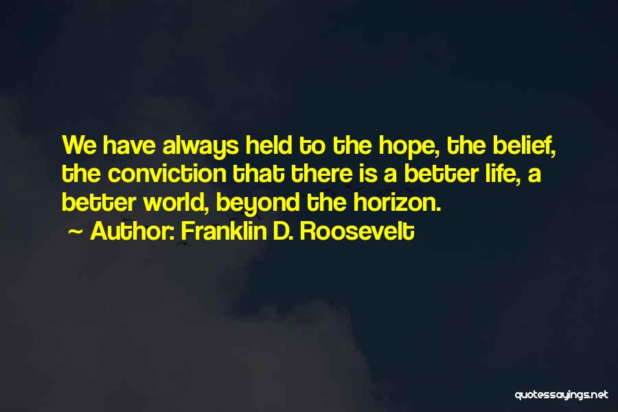 Franklin D. Roosevelt Quotes: We Have Always Held To The Hope, The Belief, The Conviction That There Is A Better Life, A Better World,