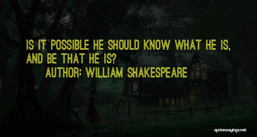 William Shakespeare Quotes: Is It Possible He Should Know What He Is, And Be That He Is?