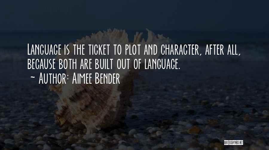Aimee Bender Quotes: Language Is The Ticket To Plot And Character, After All, Because Both Are Built Out Of Language.