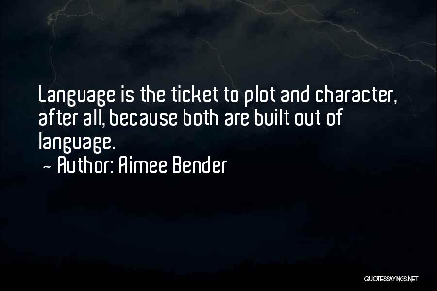 Aimee Bender Quotes: Language Is The Ticket To Plot And Character, After All, Because Both Are Built Out Of Language.