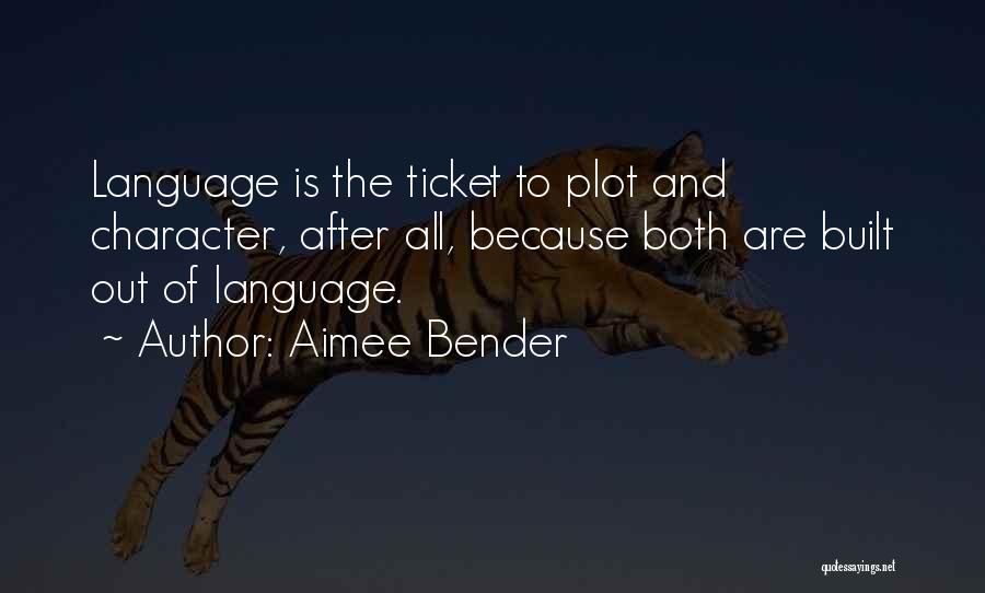 Aimee Bender Quotes: Language Is The Ticket To Plot And Character, After All, Because Both Are Built Out Of Language.