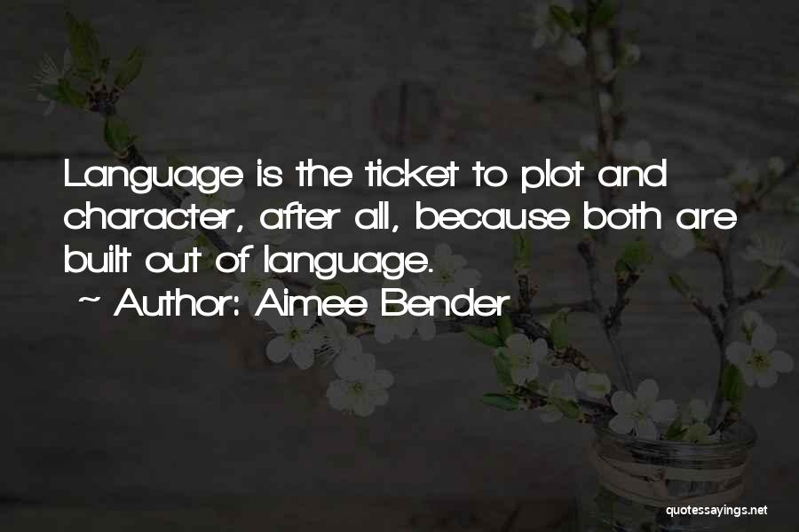 Aimee Bender Quotes: Language Is The Ticket To Plot And Character, After All, Because Both Are Built Out Of Language.