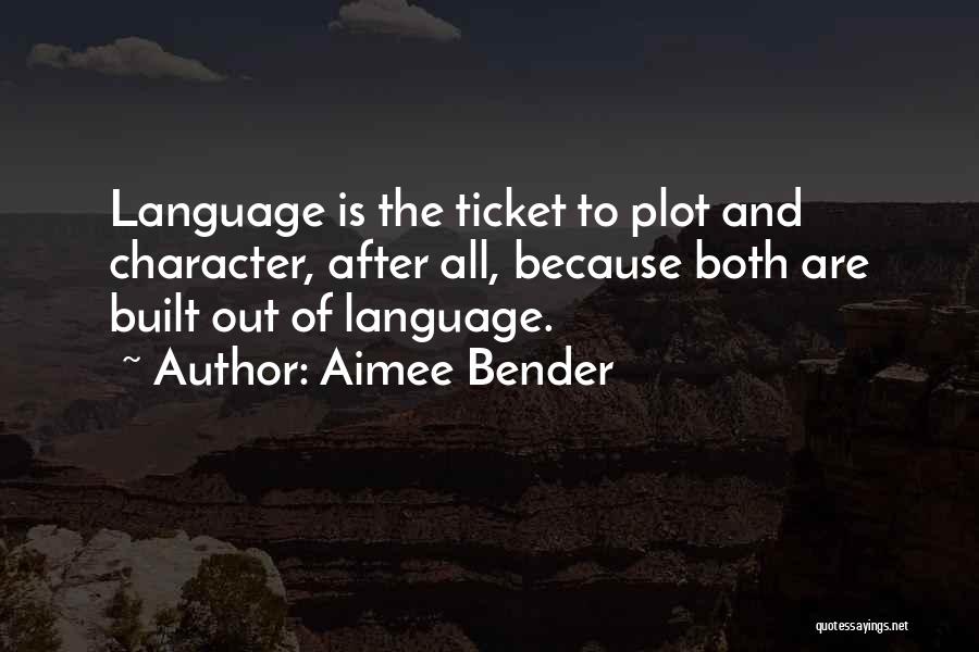 Aimee Bender Quotes: Language Is The Ticket To Plot And Character, After All, Because Both Are Built Out Of Language.