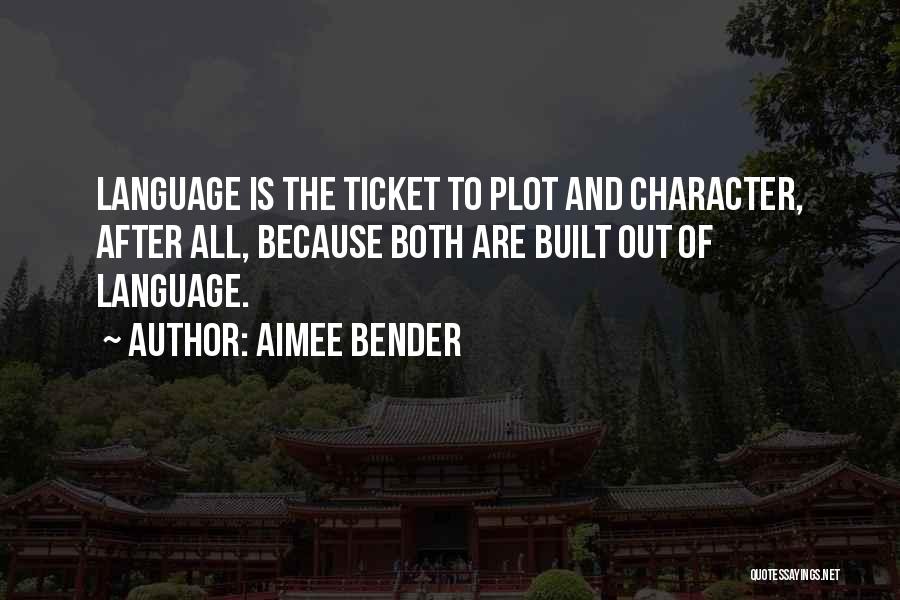 Aimee Bender Quotes: Language Is The Ticket To Plot And Character, After All, Because Both Are Built Out Of Language.