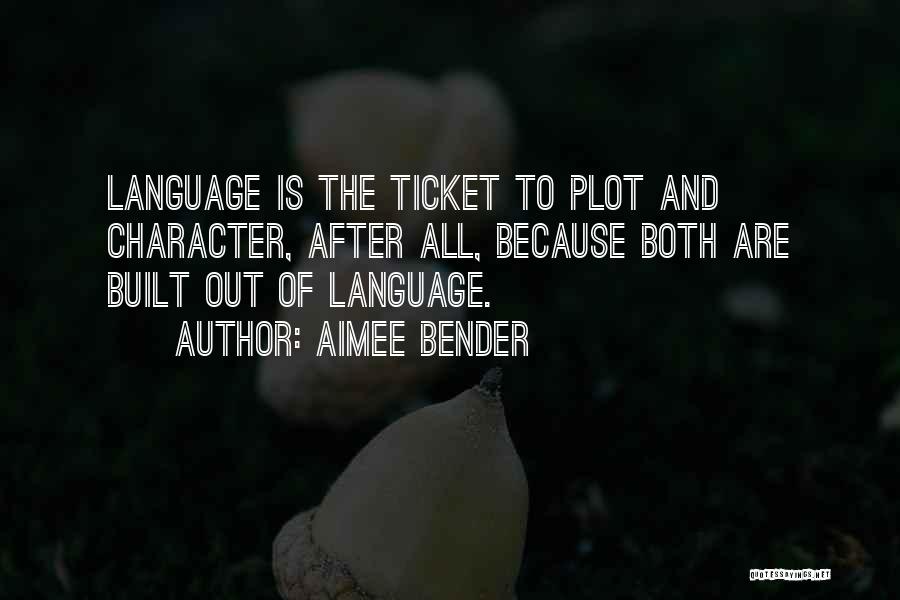 Aimee Bender Quotes: Language Is The Ticket To Plot And Character, After All, Because Both Are Built Out Of Language.