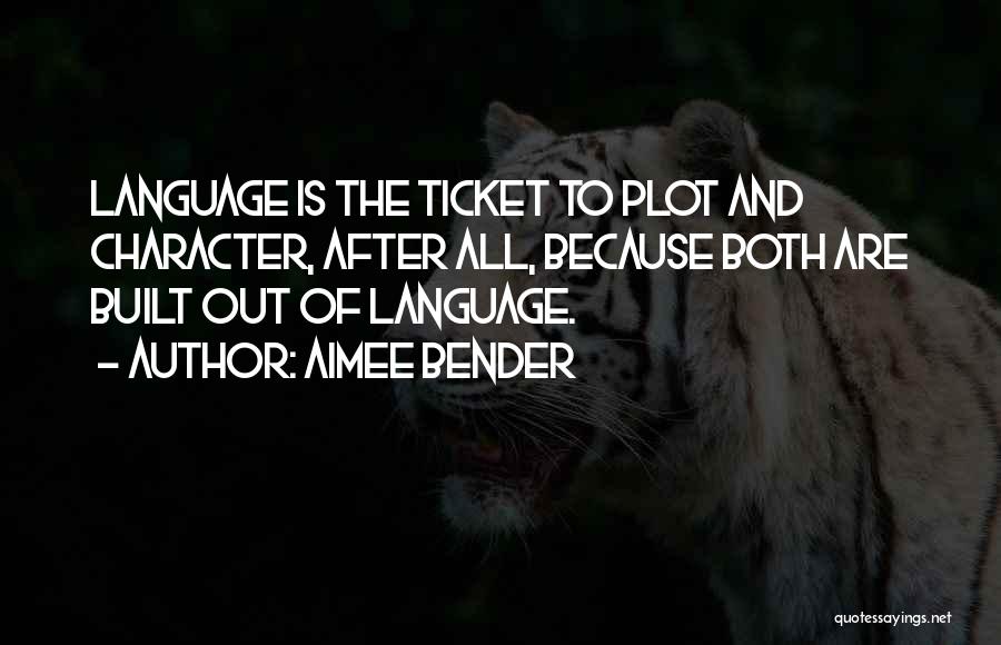 Aimee Bender Quotes: Language Is The Ticket To Plot And Character, After All, Because Both Are Built Out Of Language.