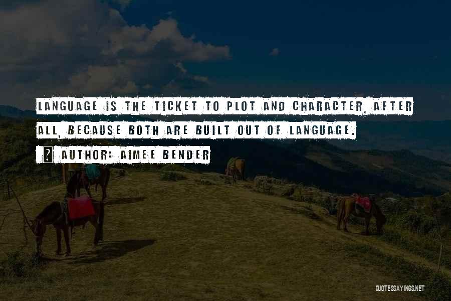Aimee Bender Quotes: Language Is The Ticket To Plot And Character, After All, Because Both Are Built Out Of Language.