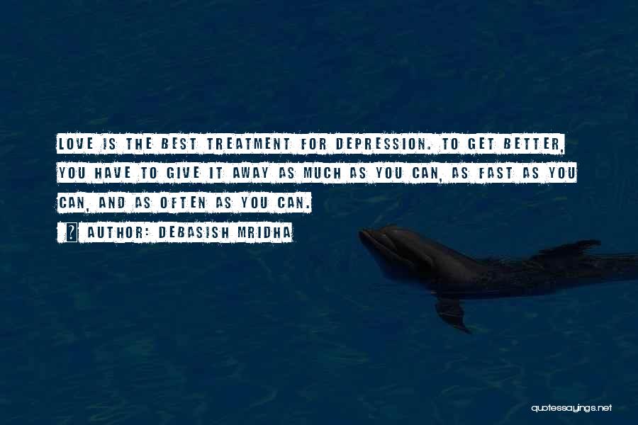 Debasish Mridha Quotes: Love Is The Best Treatment For Depression. To Get Better, You Have To Give It Away As Much As You