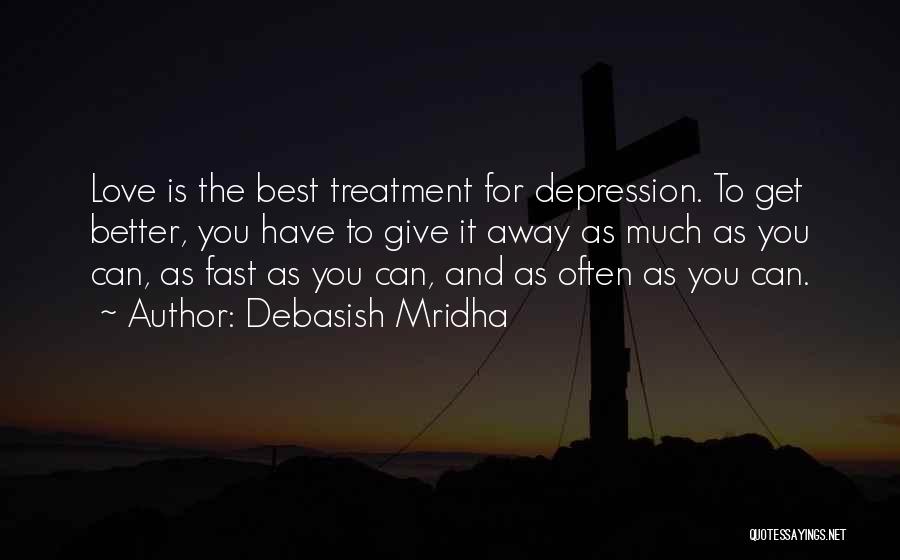 Debasish Mridha Quotes: Love Is The Best Treatment For Depression. To Get Better, You Have To Give It Away As Much As You