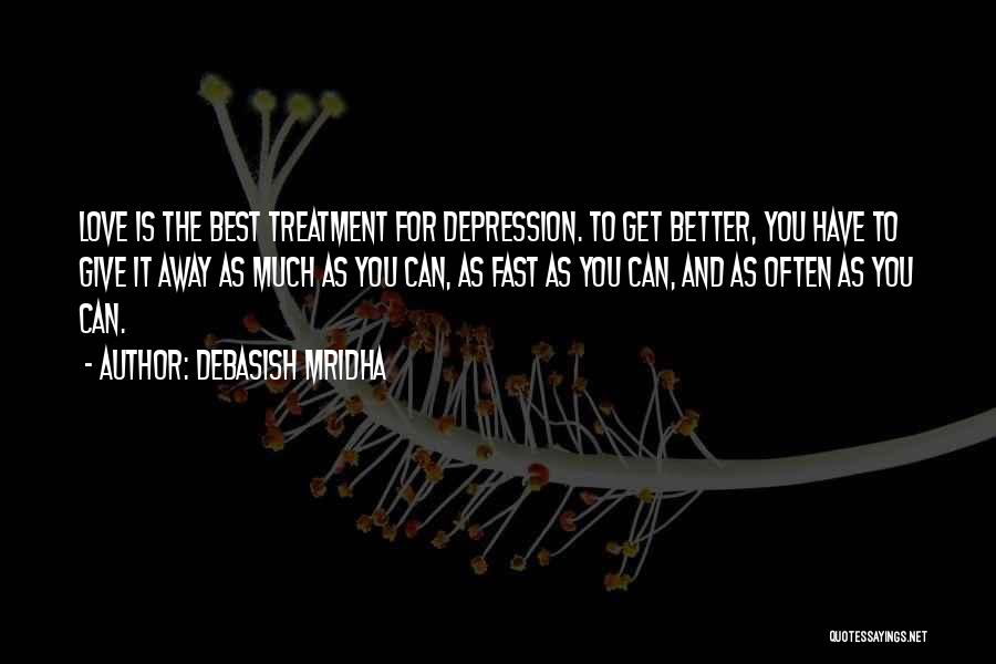 Debasish Mridha Quotes: Love Is The Best Treatment For Depression. To Get Better, You Have To Give It Away As Much As You