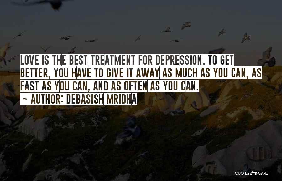 Debasish Mridha Quotes: Love Is The Best Treatment For Depression. To Get Better, You Have To Give It Away As Much As You