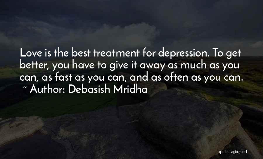 Debasish Mridha Quotes: Love Is The Best Treatment For Depression. To Get Better, You Have To Give It Away As Much As You