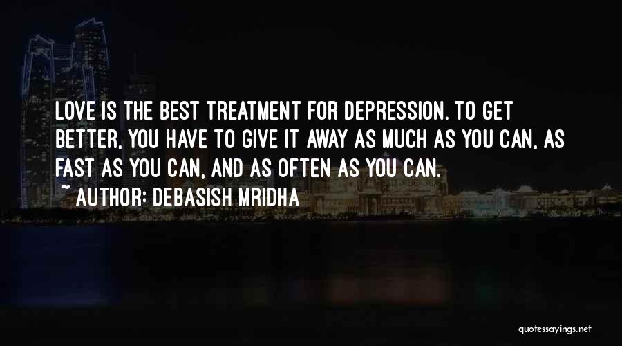 Debasish Mridha Quotes: Love Is The Best Treatment For Depression. To Get Better, You Have To Give It Away As Much As You