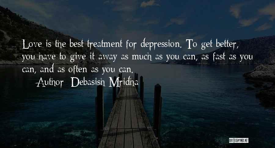 Debasish Mridha Quotes: Love Is The Best Treatment For Depression. To Get Better, You Have To Give It Away As Much As You