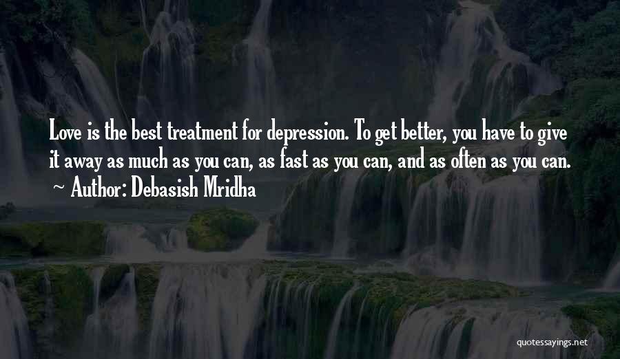 Debasish Mridha Quotes: Love Is The Best Treatment For Depression. To Get Better, You Have To Give It Away As Much As You