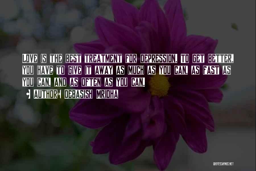 Debasish Mridha Quotes: Love Is The Best Treatment For Depression. To Get Better, You Have To Give It Away As Much As You