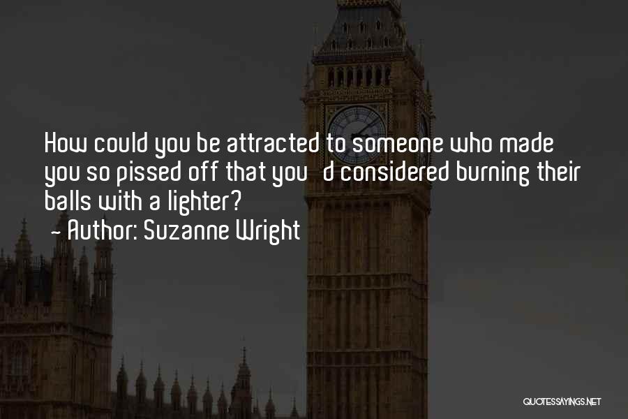 Suzanne Wright Quotes: How Could You Be Attracted To Someone Who Made You So Pissed Off That You'd Considered Burning Their Balls With