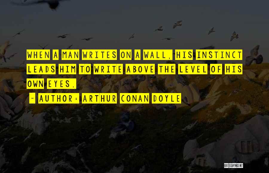 Arthur Conan Doyle Quotes: When A Man Writes On A Wall, His Instinct Leads Him To Write Above The Level Of His Own Eyes.