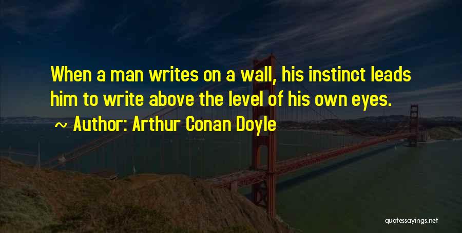 Arthur Conan Doyle Quotes: When A Man Writes On A Wall, His Instinct Leads Him To Write Above The Level Of His Own Eyes.