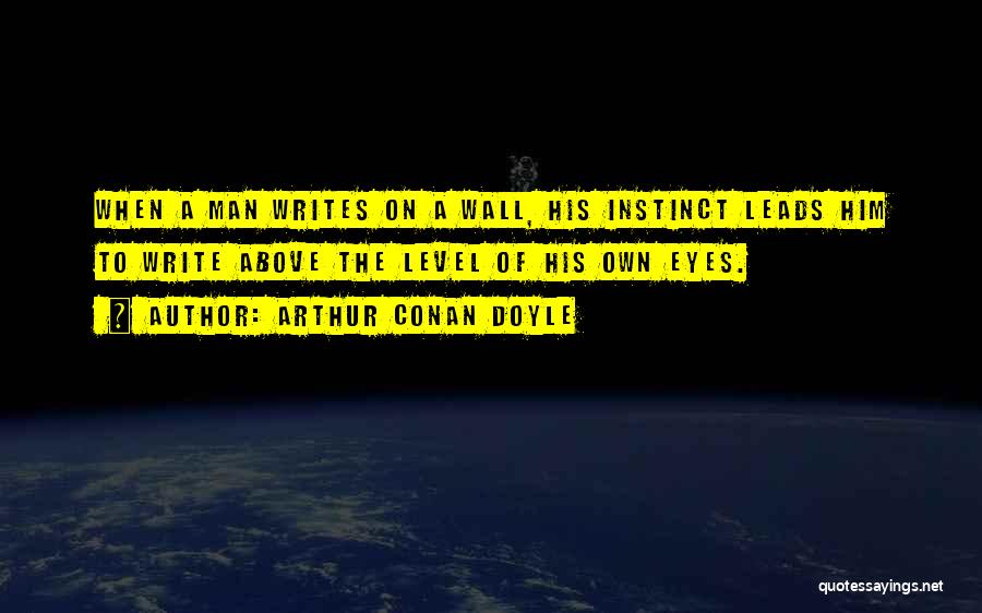 Arthur Conan Doyle Quotes: When A Man Writes On A Wall, His Instinct Leads Him To Write Above The Level Of His Own Eyes.