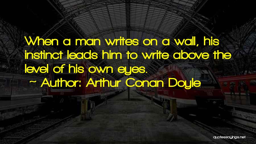 Arthur Conan Doyle Quotes: When A Man Writes On A Wall, His Instinct Leads Him To Write Above The Level Of His Own Eyes.