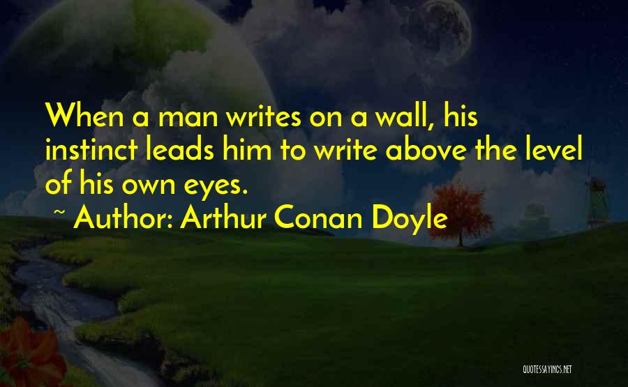 Arthur Conan Doyle Quotes: When A Man Writes On A Wall, His Instinct Leads Him To Write Above The Level Of His Own Eyes.