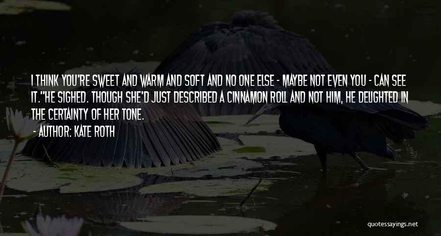 Kate Roth Quotes: I Think You're Sweet And Warm And Soft And No One Else - Maybe Not Even You - Can See