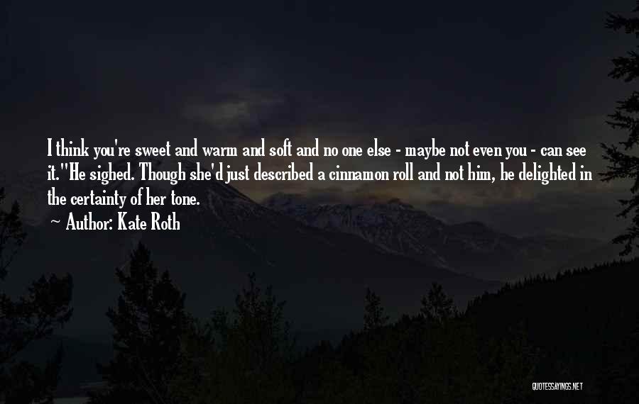 Kate Roth Quotes: I Think You're Sweet And Warm And Soft And No One Else - Maybe Not Even You - Can See