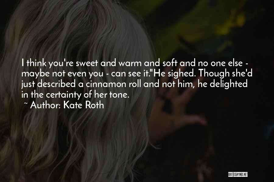 Kate Roth Quotes: I Think You're Sweet And Warm And Soft And No One Else - Maybe Not Even You - Can See